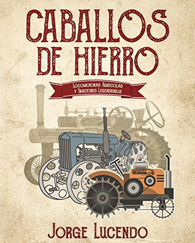 Caballos de Hierro: (locomotoras agrícolas y tractores legendarios)