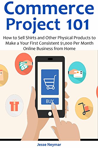 Commerce Project 101: How to Sell Shirts and Other Physical Products to Make a Your First Consistent $1,000 Per Month Online Business from Home (English Edition)