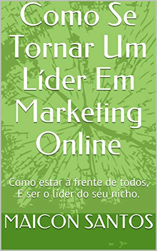 Como Se Tornar Um Líder Em Marketing Online: Como estar à frente de todos, E ser o líder do seu nicho. (Portuguese Edition)