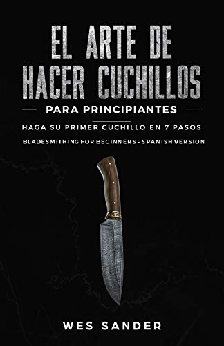 El arte de hacer cuchillos (Bladesmithing) para principiantes: Haga su primer cuchillo en 7 pasos [Bladesmithing for Beginners - Spanish Version]
