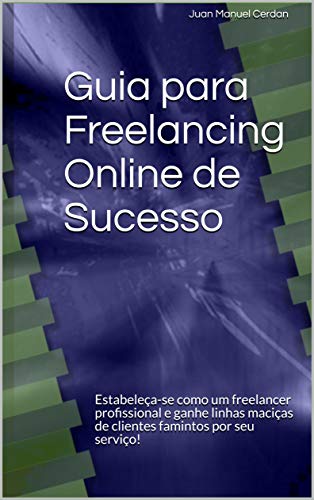 Guia para Freelancing Online de Sucesso: Estabeleça-se como um freelancer profissional e ganhe linhas maciças de clientes famintos por seu serviço! (Portuguese Edition)