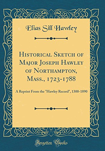 Historical Sketch of Major Joseph Hawley of Northampton, Mass., 1723-1788: A Reprint From the "Hawley Record", 1300-1890 (Classic Reprint)