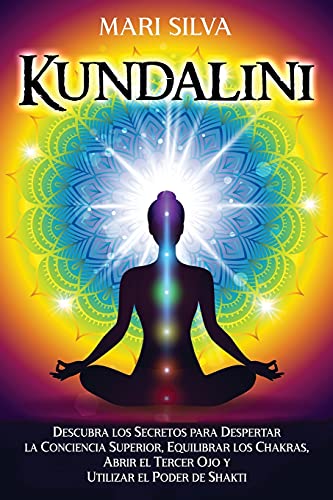 Kundalini: Descubra los secretos para despertar la conciencia superior, equilibrar los chakras, abrir el tercer ojo y utilizar el poder de Shakti