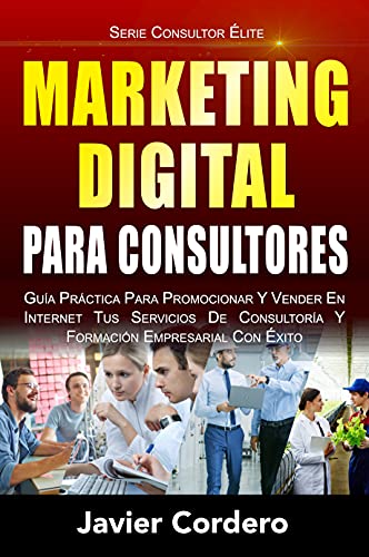 Marketing Digital Para Consultores: Guía práctica para promocionar y vender en Internet tus servicios de consultoría y formación empresarial con éxito (Consultor Élite nº 3)