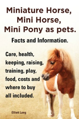 Miniature Horse, Mini Horse, Mini Pony as pets. Facts and Information. Miniature horses care, health, keeping, raising, training, play, food, costs and where to buy all included. (English Edition)