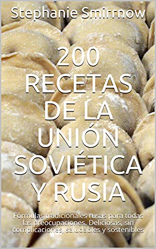 200 Recetas de la Unión Soviética y Rusia : Fórmulas tradicionales rusas para todas las preocupaciones. Deliciosas, sin complicaciones, saludables y sostenibles