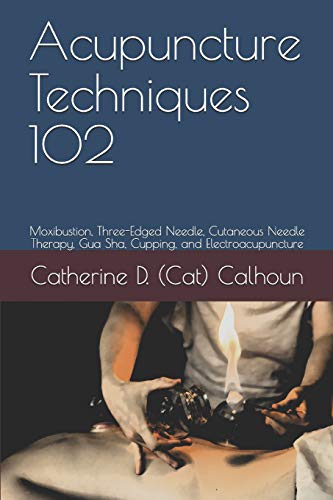 Acupuncture Techniques 102: Moxibustion, Three-Edged Needle, Cutaneous Needle Therapy, Gua Sha, Cupping, and Electroacupuncture: 6 (Chinese Medicine Basics)