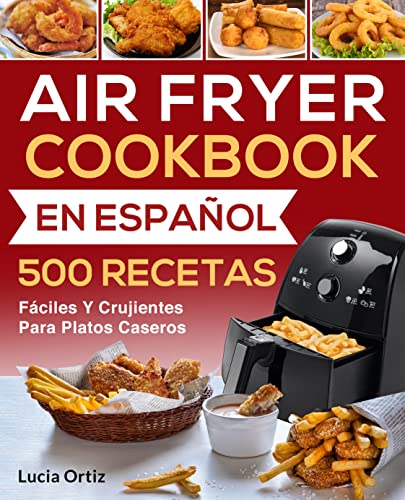 Air Fryer Cookbook En Español: 500 Recetas Fáciles Y Crujientes Para Platos Caseros (Air Fryer Recipes Libro Español)