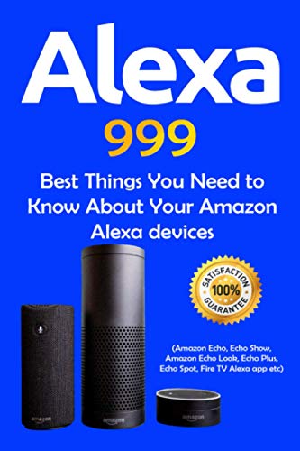 Alexa: 999 Best Things You Need to Know About Your Amazon Alexa Devices (Amazon Echo , Echo Show , Amazon Echo Look , Echo Plus , Echo Spot , Fire TV Alexa App etc)
