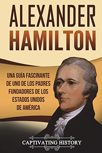 Alexander Hamilton: Una guía fascinante de uno de los padres fundadores de los Estados Unidos de América (Libro en Español/Alexander Hamilton Spanish Book Version)