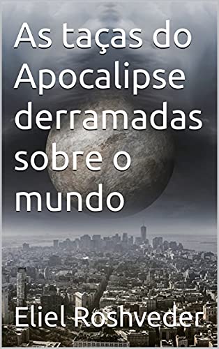As taças do Apocalipse derramadas sobre o mundo (INSTRUÇÃO PARA O APOCALIPSE QUE SE APROXIMA Livro 34) (Portuguese Edition)