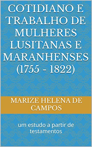 Cotidiano e trabalho de mulheres lusitanas e maranhenses (1755 - 1822): um estudo a partir de testamentos (Portuguese Edition)