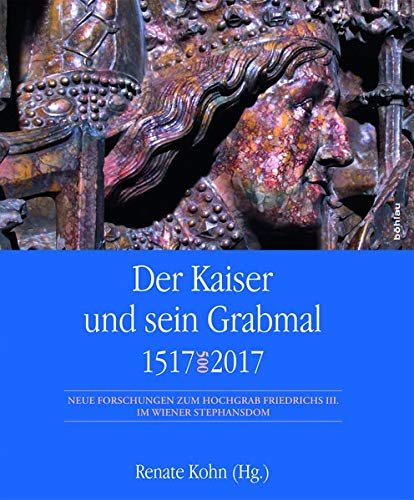 Der Kaiser und sein Grabmal 1517â2017: Neue Forschungen zum Hochgrab Friedrichs III. im Wiener Stephansdom