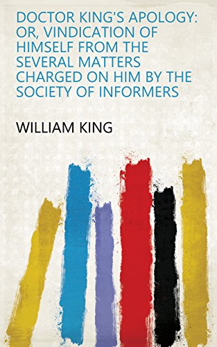 Doctor King's Apology: Or, Vindication of Himself from the Several Matters Charged on Him by the Society of Informers (English Edition)