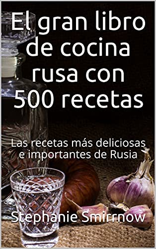 El gran libro de cocina rusa con 500 recetas: Las recetas más deliciosas e importantes de Rusia