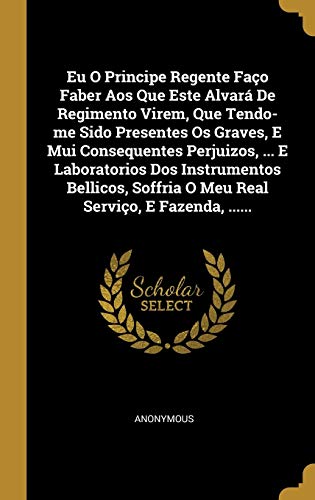 Eu O Principe Regente Faço Faber Aos Que Este Alvará De Regimento Virem, Que Tendo-me Sido Presentes Os Graves, E Mui Consequentes Perjuizos, ... E ... Soffria O Meu Real Serviço, E Fazenda, ......