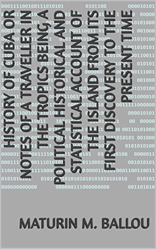 History of Cuba or Notes of a Traveller in the Tropics Being a Political Historical and Statistical Account of the Island from its First Discovery to the Present Time (English Edition)