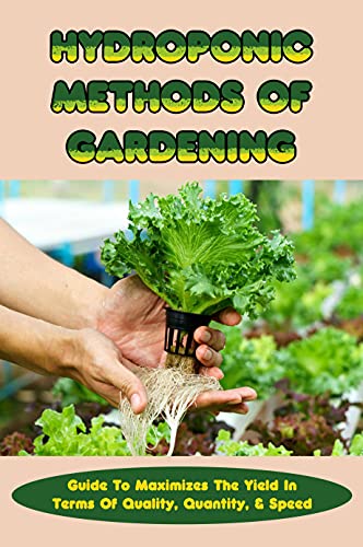 Hydroponic Methods Of Gardening: Guide To Maximizes The Yield In Terms Of Quality, Quantity, & Speed: Are Hydroponic Gardens Worth It (English Edition)