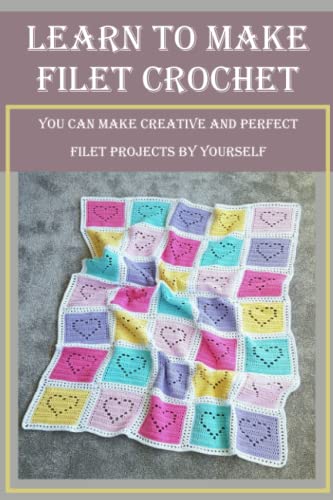 Learn to Make Filet Crochet: You Can Make Creative and Perfect Filet Projects by Yourself