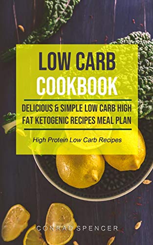 Low Carb Cookbook: Delicious & Simple Low Carb High Fat Ketogenic Recipes Meal Plan (High Protein Low Carb Recipes) (Low Carb Cookbook for Beginners)