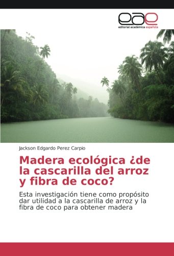 Madera ecológica ¿de la cascarilla del arroz y fibra de coco?: Esta investigación tiene como propósito dar utilidad a la cascarilla de arroz y la fibra de coco para obtener madera
