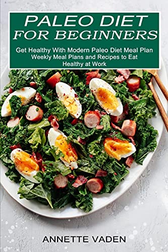 Paleo Diet for Beginners: Get Healthy With Modern Paleo Diet Meal Plan (Weekly Meal Plans and Recipes to Eat Healthy at Work)