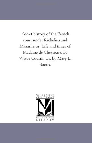 Secret history of the French court under Richelieu and Mazarin; or, Life and times of Madame de Chevreuse. By Victor Cousin. Tr. by Mary L. Booth.