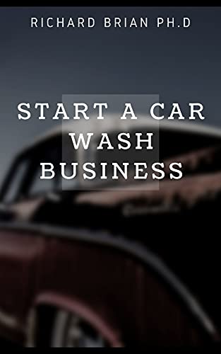 Start A Car Wash Business: Amazing Techniques To QuicklyOwn A Car Wash Detailing Business In Next Few Days And Make Huge Money On It (English Edition)