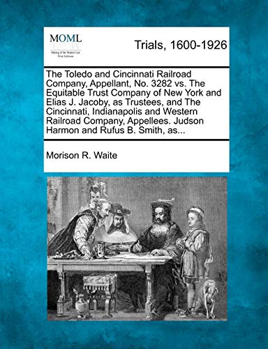 The Toledo and Cincinnati Railroad Company, Appellant, No. 3282 vs. The Equitable Trust Company of New York and Elias J. Jacoby, as Trustees, and The ... Judson Harmon and Rufus B. Smith, as...