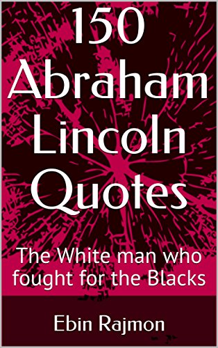 150 Abraham Lincoln Quotes: The White man who fought for the Blacks (English Edition)