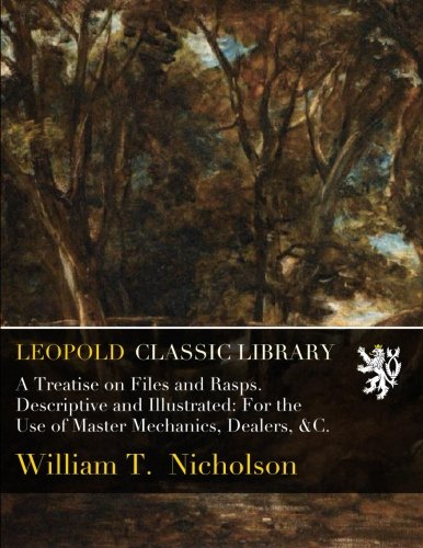 A Treatise on Files and Rasps. Descriptive and Illustrated: For the Use of Master Mechanics, Dealers, &C.