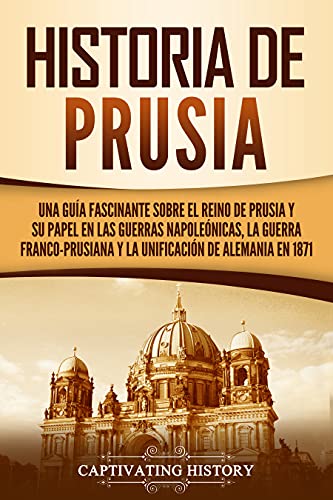 Historia de Prusia: Una guía fascinante sobre el reino de Prusia y su papel en las guerras napoleónicas, la guerra franco-prusiana y la unificación de Alemania en 1871