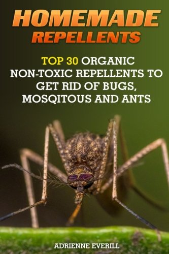 Homemade Repellents: Top 30 Organic Non-Toxic Repellents to Get Rid of Bugs, Mosqitous And Ants: (Ants, Flys, Roaches and Common Pests): Volume 1 (Organic Insect Repellent)