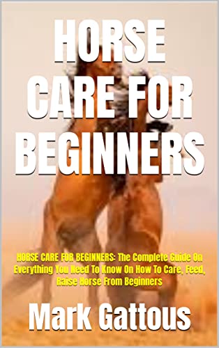 HORSE CARE FOR BEGINNERS: HORSE CARE FOR BEGINNERS: The Complete Guide On Everything You Need To Know On How To Care, Feed, Raise Horse From Beginners (English Edition)