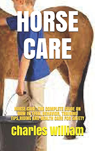 HORSE CARE: HORSE CARE: THE COMPLETE GUIDE ON HOW TO FEED, BEHAVIOR, TRAINING TIPS,RIDING AND HEALTH CARE FOR SAFETY