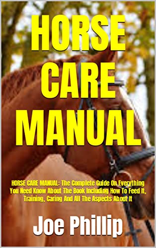 HORSE CARE MANUAL: HORSE CARE MANUAL: The Complete Guide On Everything You Need Know About The Book Including How To Feed It, Training, Caring And All The Aspects About It (English Edition)