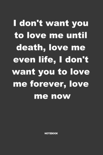 I do not want you to love me until death, love me even life, I do not want you to love me forever, love me now: funny little diary / journal / ... and record your thoughts, lined notebo