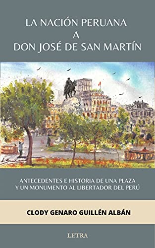 La nación peruana a don José de San Martín: Antecedentes e historia de una plaza y un monumento del libertador del Perú