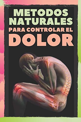 METODOS NATURALES PARA CONTROLAR EL DOLOR: Alivia Los Dolores de cabeza, migrañas y el Dolor Corporal con METODOS NATURALES!