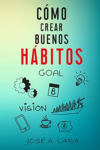 Como Crear Buenos Habitos: La guía para desarrollar hábitos poderosos para la salud física, mental, emocional y tener éxito en todo lo que emprendas