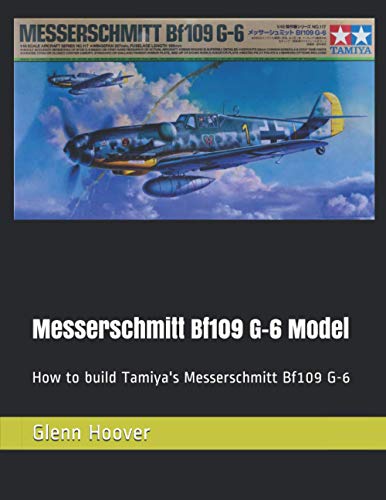 Messerschmitt Bf109 G-6 Model: How to build Tamiya's Messerschmitt Bf109 G-6 (A Glenn Hoover Model Build Instruction Series)