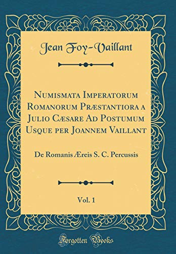 Numismata Imperatorum Romanorum Præstantiora a Julio Cæsare Ad Postumum Usque per Joannem Vaillant, Vol. 1: De Romanis Æreis S. C. Percussis (Classic Reprint)